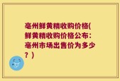 亳州鲜黄精收购价格(鲜黄精收购价格公布：亳州市场出售价为多少？)
