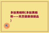 多肽黄精粉(多肽黄精粉——天然健康保健品)
