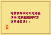 吃黄精期间可以吃绿豆汤吗(吃黄精期间可否饮用绿豆汤？)