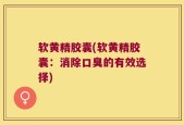 软黄精胶囊(软黄精胶囊：消除口臭的有效选择)