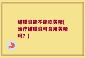 结膜炎能不能吃黄精(治疗结膜炎可食用黄精吗？)