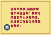 省常中黄精(湖南省常德市中医医院：黄精可改善老年人认知功能，对提高工作和生活质量有帮助)