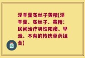 淫羊藿菟丝子黄精(淫羊藿、菟丝子、黄精：民间治疗男性阳痿、早泄、不育的传统草药组合)