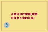 儿童可以吃黄精(黄精可作为儿童的补品)
