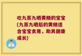 吃九蒸九晒黄精的宝宝(九蒸九晒后的黄精适合宝宝食用，助其健康成长)