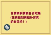 生黄精制黄精补肾效果(生黄精制黄精补肾真的有效吗？)