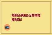 晒制山黄精(山黄精晾晒制法)