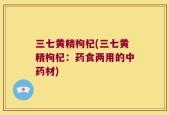三七黄精枸杞(三七黄精枸杞：药食两用的中药材)