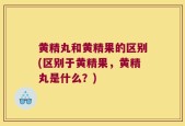 黄精丸和黄精果的区别(区别于黄精果，黄精丸是什么？)