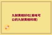 九制黄精好吃(美味可口的九制黄精料理)