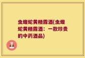虫蝮蛇黄精露酒(虫蝮蛇黄精露酒：一款珍贵的中药酒品)