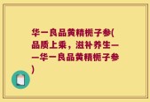 华一良品黄精栀子参(品质上乘，滋补养生——华一良品黄精栀子参)