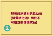 鲜黄精泡酒对男性功效(鲜黄精泡酒：男性不可错过的健康饮品)
