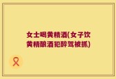 女士喝黄精酒(女子饮黄精酿酒犯醉驾被抓)