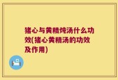 猪心与黄精炖汤什么功效(猪心黄精汤的功效及作用)