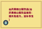 山药黄精口服饮品(山药黄精口服饮品推荐：提升免疫力，滋补养生)