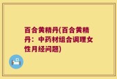 百合黄精丹(百合黄精丹：中药材组合调理女性月经问题)