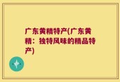 广东黄精特产(广东黄精：独特风味的精品特产)
