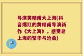 导演黄精甫大上海(抖音爆红的黄精甫导演新作《大上海》，感受老上海的繁华与沧桑)