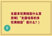 无菌多花黄精苗什么意思呢(“无菌培育的多花黄精苗”是什么？)