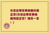 石家庄哪家黄精最好最正宗(石家庄哪家黄精最地道正宗？推荐一家！)