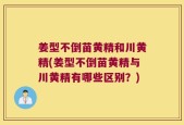 姜型不倒苗黄精和川黄精(姜型不倒苗黄精与川黄精有哪些区别？)