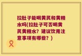 拉肚子能喝黄芪和黄精水吗(拉肚子可否喝黄芪黄精水？建议饮用注意事项有哪些？)