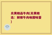 炎黄精品牛肉(炎黄精选：鲜嫩牛肉唤醒味蕾)