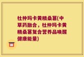 杜仲玛卡黄精桑葚(中草药融合，杜仲玛卡黄精桑葚复合营养品唤醒健康能量)