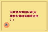 治黄精与黄精区别(治黄精与黄精有哪些区别？)