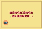酒黄精鸡汤(黄精鸡汤，滋补健康好滋味！)