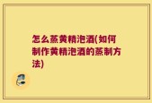 怎么蒸黄精泡酒(如何制作黄精泡酒的蒸制方法)