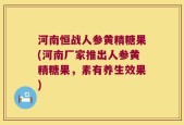 河南恒战人参黄精糖果(河南厂家推出人参黄精糖果，素有养生效果)