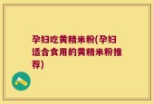 孕妇吃黄精米粉(孕妇适合食用的黄精米粉推荐)