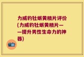 力威豹牡蛎黄精片评价(力威豹牡蛎黄精片——提升男性生命力的神器)