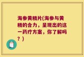 海参黄精片(海参与黄精的合力，呈现出的这一药疗方案，你了解吗？)