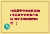 桂圆黑枣党参黄芪黄精(桂圆黑枣党参黄芪黄精 维护身体健康的秘密！)