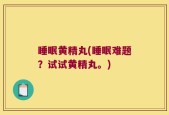睡眠黄精丸(睡眠难题？试试黄精丸。)