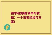 锁羊和黄精(锁羊与黄精：一个古老的治疗方案)