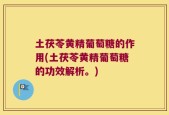 土茯苓黄精葡萄糖的作用(土茯苓黄精葡萄糖的功效解析。)