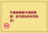 牛膝和黄精(牛膝和黄精：益力双全的中药组合)