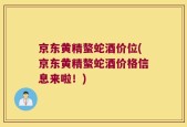 京东黄精螯蛇酒价位(京东黄精螯蛇酒价格信息来啦！)