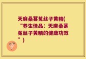 天麻桑葚菟丝子黄精(“养生佳品：天麻桑葚菟丝子黄精的健康功效”)