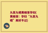 九蒸九晒黄精茶孕妇(黄精茶：孕妇“九蒸九晒”再好不过)