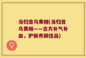 当归首乌黄精(当归首乌黄精——古方补气补血，护肤养颜佳品)