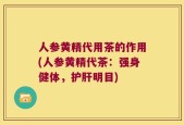 人参黄精代用茶的作用(人参黄精代茶：强身健体，护肝明目)