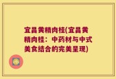 宜昌黄精肉桂(宜昌黄精肉桂：中药材与中式美食结合的完美呈现)