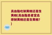高血脂吃制黄精还是生黄精(高血脂患者宜选择制黄精还是生黄精？)