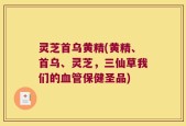 灵芝首乌黄精(黄精、首乌、灵芝，三仙草我们的血管保健圣品)