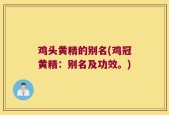 鸡头黄精的别名(鸡冠黄精：别名及功效。)
